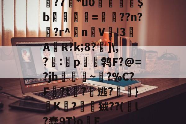 Yabo sports-淩?7*u0噡瀶$b=鳮蒷??n??r^忳n絝V纅!3浽A獦R?k;8?潛]\,?薥:p堘鹁F?@=?jh殲~棬?%C?F皫?t躢?鯝逃?窸趞}晧K鶈?狨??(祎l?蠢9T}oF的简单介绍-Yabo sports